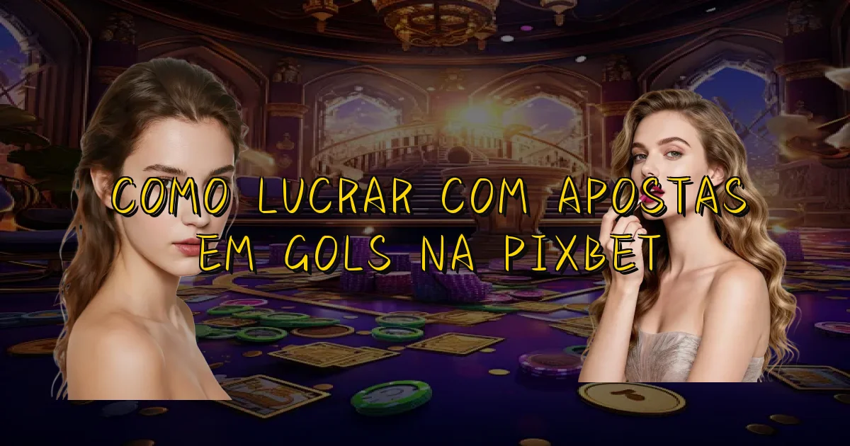 Como Lucrar Com Apostas Em Gols Na Pixbet Oficial